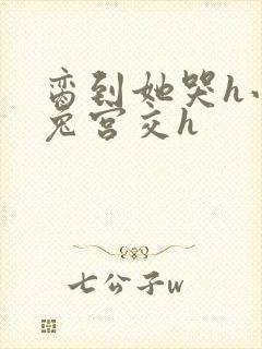 脔到她哭h小白兔宫交h