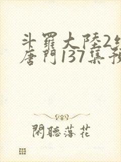 斗罗大陆2绝世唐门137集预告