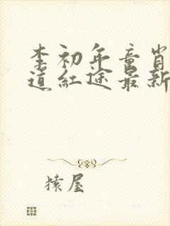 李初年童肖媛正道红途最新章节内容