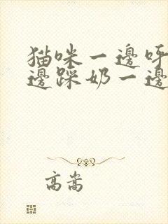 猫咪一边呼噜一边踩奶一边咬