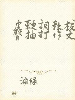 皮鞭调教校花翘臀抽打作文微博