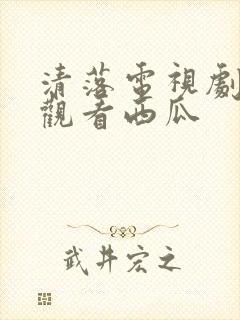 清落电视剧免费观看西瓜