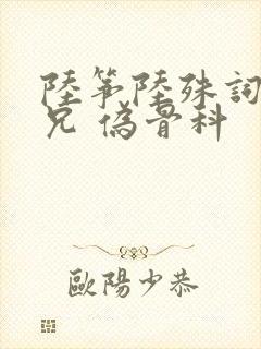 陆筝陆殊词 养兄 伪骨科