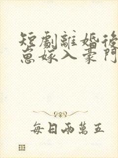 短剧离婚后她带崽嫁入豪门全集完整版