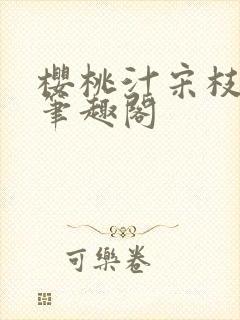 樱桃汁宋枝江野笔趣阁