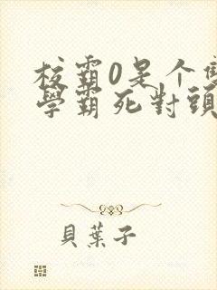 校霸0是个双被学霸死对头双男小说