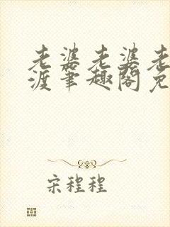 老婆老婆老婆东渡笔趣阁免费阅读