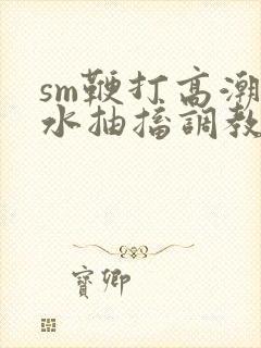 sm鞭打高潮喷水抽搐调教玩弄视频封面