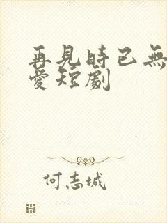 再见时已无恨无爱短剧