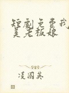 短剧免费我的绝美老板娘