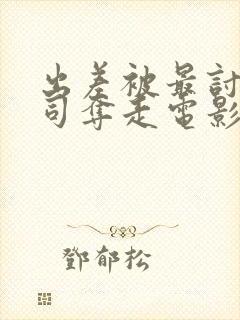 出差被最讨厌上司夺走电影