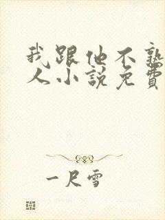 我跟他不熟笑佳人小说免费阅读