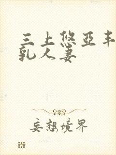 三上悠亚丰满巨乳人妻