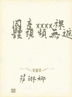 国产xxxx裸体视频无遮挡