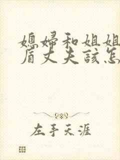 媳妇和姐姐有矛盾丈夫该怎么解决