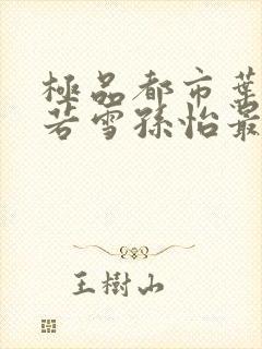 极品都市叶辰夏若雪孙怡最新章节