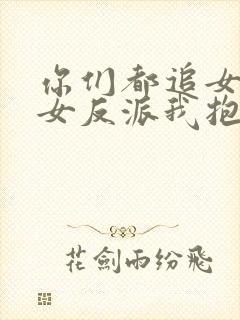 你们都追女主那女反派我抱走了短剧