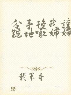 分手后我让竹马跪地喊婶婶小说免费阅读