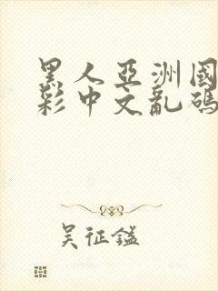 黑人亚洲国产精彩中文乱码av