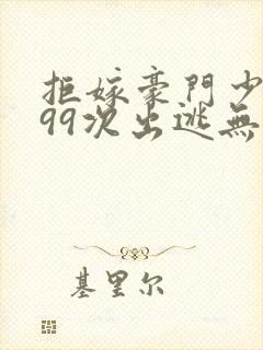 拒嫁豪门少夫人99次出逃无删除版