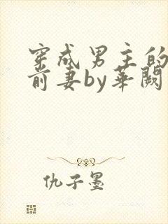 穿成男主的炮灰前妻by华阙阙po