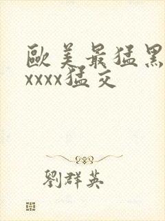 欧美最猛黑人xxxxx猛交