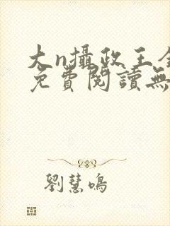 大n摄政王全文免费阅读无弹窗笔趣阁
