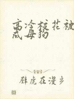 高冷校花被调教成母狗