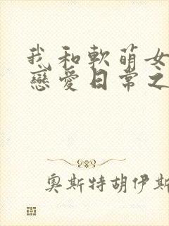 我和软萌女友的恋爱日常之类的小说