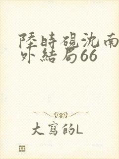 陆时砚沈南初番外结局66