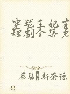 穿越王妃有点野短剧全集免费观看