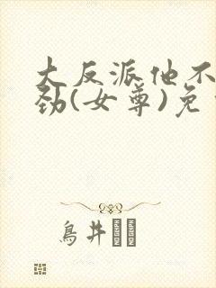 大反派他不太对劲(女尊)免费全文阅读