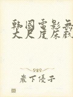 韩国电影无删减大尺度床戏合集