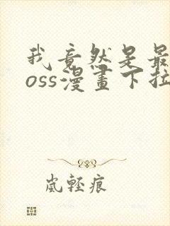 我竟然是最终boss漫画下拉式