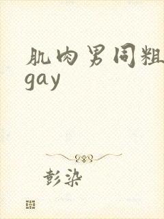 肌肉男同粗大爽gay