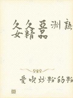 久久亚洲熟妇熟女精品