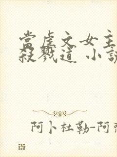 当虐文女主修了杀戮道 小说txt下载