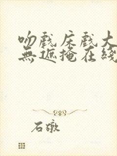 吻戏床戏大尺度无遮掩在线观看