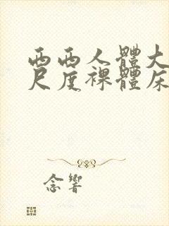 西西人体大胆大尺度裸体床戏