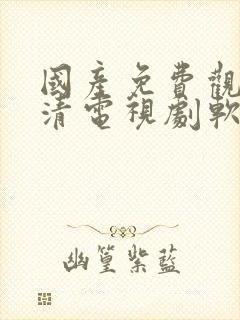 国产免费观看高清电视剧软件大全下载