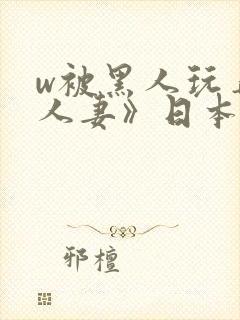 w被黑人玩弄的人妻》日本
