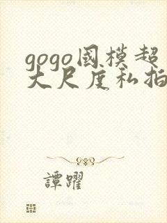 gogo国模超大尺度私拍