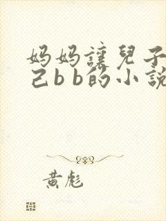 妈妈让儿子日自己b b的小说