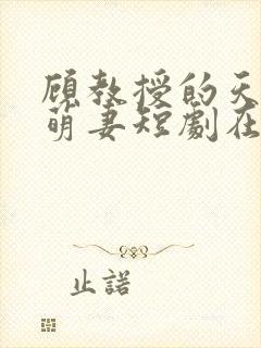 顾教授的天降小萌妻短剧在线