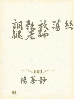 调教放荡丝袜美腿老师