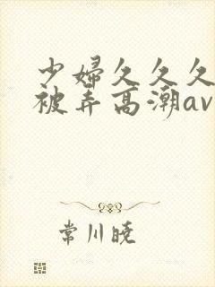 少妇久久久久久被弄高潮av