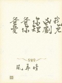 爸爸你凶我我也爱你短剧免费观看全集