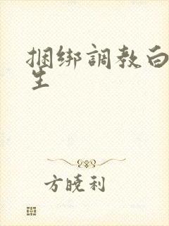 捆绑调教白丝女生