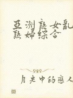 亚洲熟女乱熟乱熟妇综合