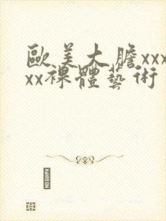 欧美大胆xxxxx裸体艺术